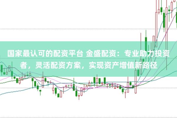 国家最认可的配资平台 金盛配资：专业助力投资者，灵活配资方案，实现资产增值新路径