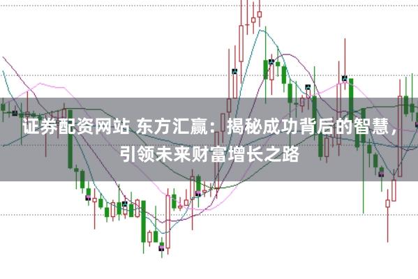证券配资网站 东方汇赢：揭秘成功背后的智慧，引领未来财富增长之路