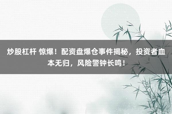 炒股杠杆 惊爆！配资盘爆仓事件揭秘，投资者血本无归，风险警钟长鸣！