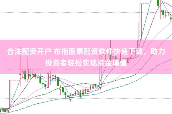合法配资开户 布拖股票配资软件快速下载，助力投资者轻松实现资金增值