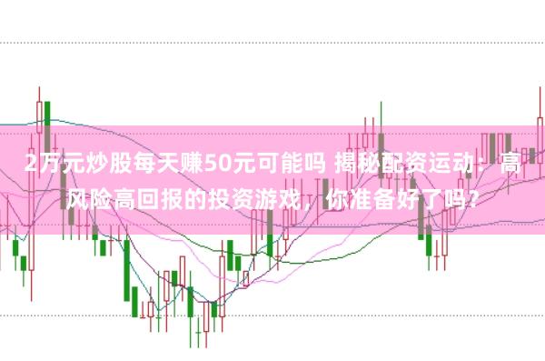2万元炒股每天赚50元可能吗 揭秘配资运动：高风险高回报的投资游戏，你准备好了吗？