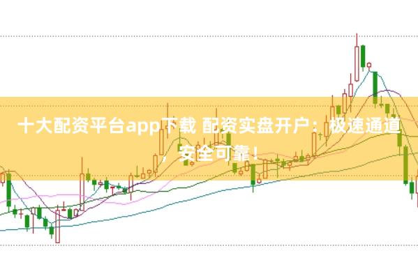 十大配资平台app下载 配资实盘开户：极速通道，安全可靠！