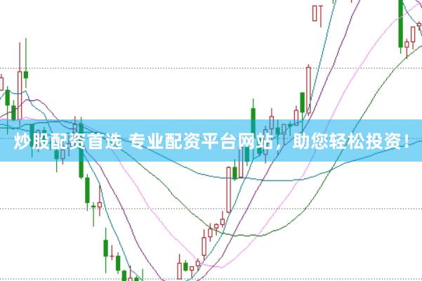 炒股配资首选 专业配资平台网站，助您轻松投资！