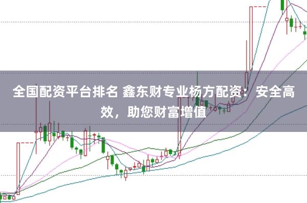 全国配资平台排名 鑫东财专业杨方配资：安全高效，助您财富增值