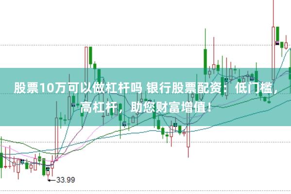 股票10万可以做杠杆吗 银行股票配资：低门槛，高杠杆，助您财富增值！