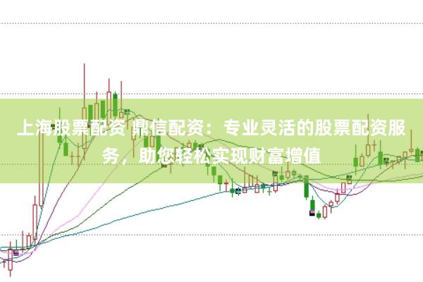 上海股票配资 鼎信配资：专业灵活的股票配资服务，助您轻松实现财富增值