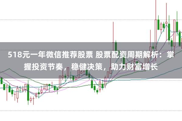 518元一年微信推荐股票 股票配资周期解析：掌握投资节奏，稳健决策，助力财富增长