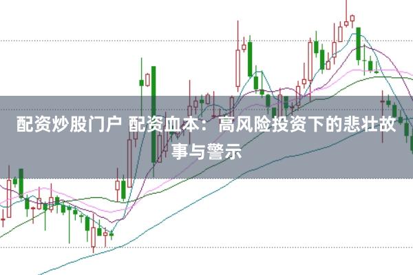 配资炒股门户 配资血本：高风险投资下的悲壮故事与警示