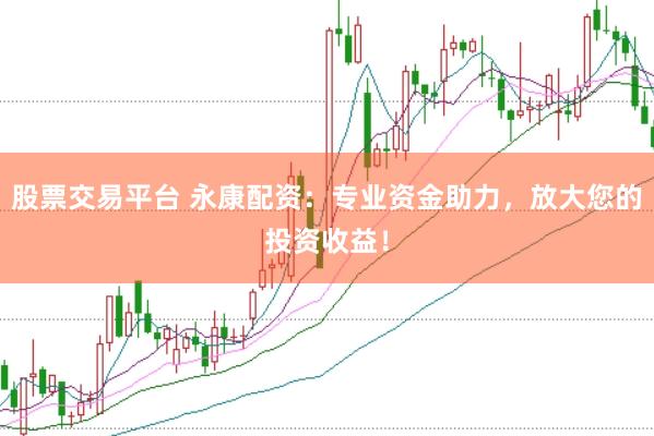 股票交易平台 永康配资：专业资金助力，放大您的投资收益！