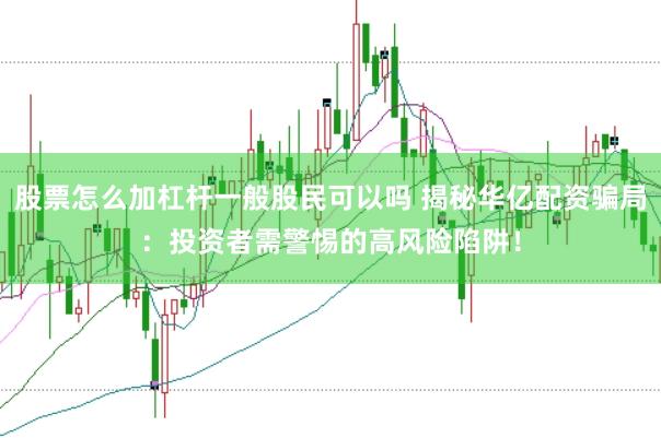 股票怎么加杠杆一般股民可以吗 揭秘华亿配资骗局：投资者需警惕的高风险陷阱！
