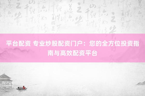 平台配资 专业炒股配资门户：您的全方位投资指南与高效配资平台