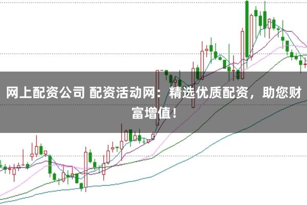 网上配资公司 配资活动网：精选优质配资，助您财富增值！