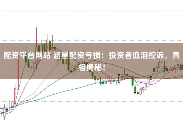 配资平台网站 涵星配资亏损：投资者血泪控诉，真相揭秘！