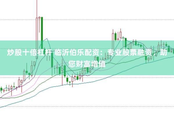 炒股十倍杠杆 临沂伯乐配资：专业股票融资，助您财富增值