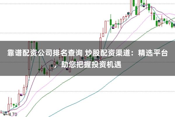 靠谱配资公司排名查询 炒股配资渠道：精选平台，助您把握投资机遇