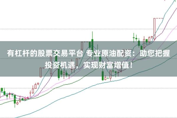 有杠杆的股票交易平台 专业原油配资：助您把握投资机遇，实现财富增值！