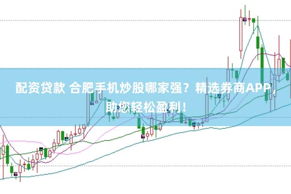 配资贷款 合肥手机炒股哪家强？精选券商APP，助您轻松盈利！