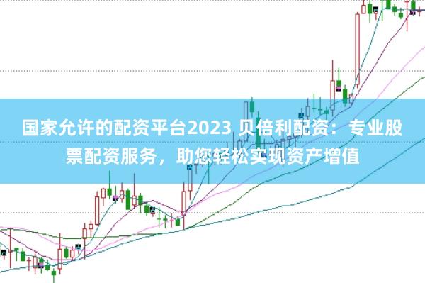 国家允许的配资平台2023 贝倍利配资：专业股票配资服务，助您轻松实现资产增值
