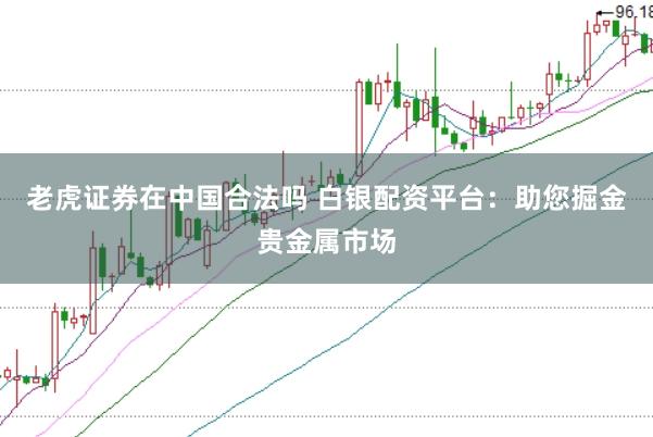 老虎证券在中国合法吗 白银配资平台：助您掘金贵金属市场