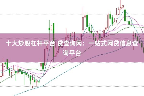 十大炒股杠杆平台 贷查询网：一站式网贷信息查询平台
