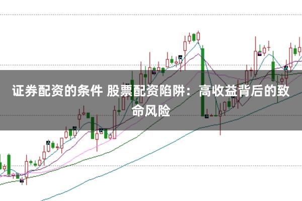 证券配资的条件 股票配资陷阱：高收益背后的致命风险