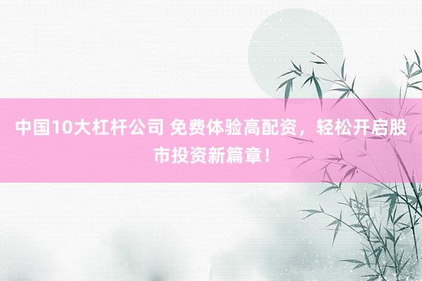 中国10大杠杆公司 免费体验高配资，轻松开启股市投资新篇章！
