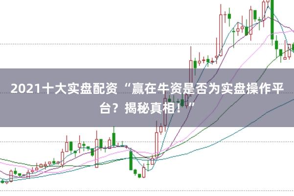 2021十大实盘配资 “赢在牛资是否为实盘操作平台？揭秘真相！”