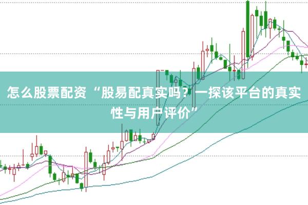 怎么股票配资 “股易配真实吗？一探该平台的真实性与用户评价”
