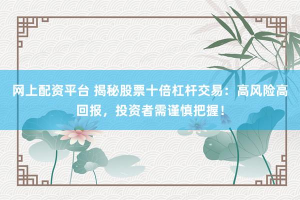 网上配资平台 揭秘股票十倍杠杆交易：高风险高回报，投资者需谨慎把握！