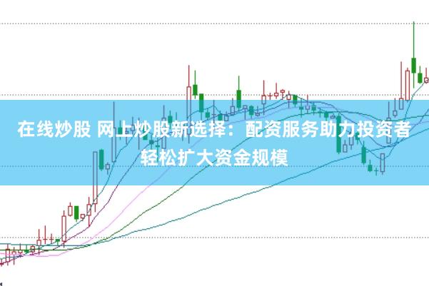 在线炒股 网上炒股新选择：配资服务助力投资者轻松扩大资金规模