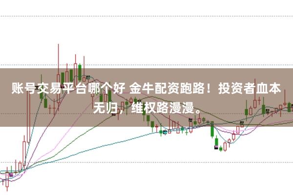 账号交易平台哪个好 金牛配资跑路！投资者血本无归，维权路漫漫。