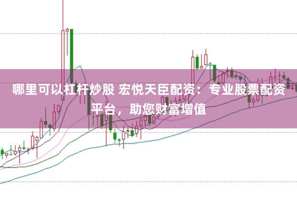 哪里可以杠杆炒股 宏悦天臣配资：专业股票配资平台，助您财富增值