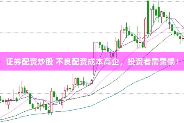 证券配资炒股 不良配资成本高企，投资者需警惕！