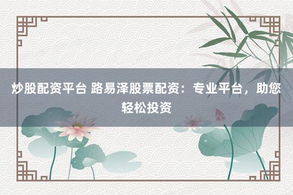 炒股配资平台 路易泽股票配资：专业平台，助您轻松投资