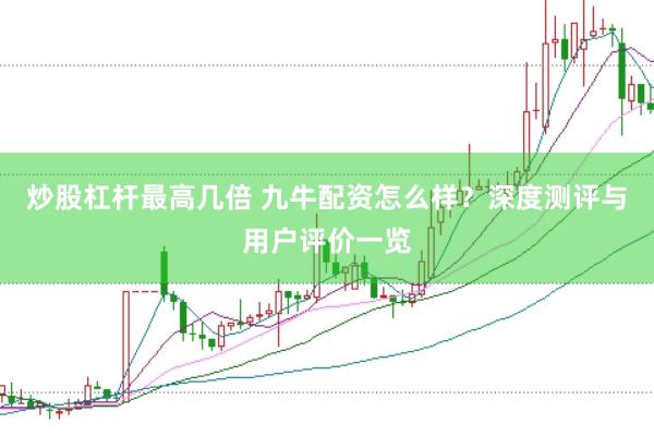炒股杠杆最高几倍 九牛配资怎么样？深度测评与用户评价一览