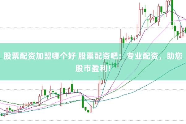 股票配资加盟哪个好 股票配资吧：专业配资，助您股市盈利！