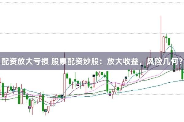 配资放大亏损 股票配资炒股：放大收益，风险几何？
