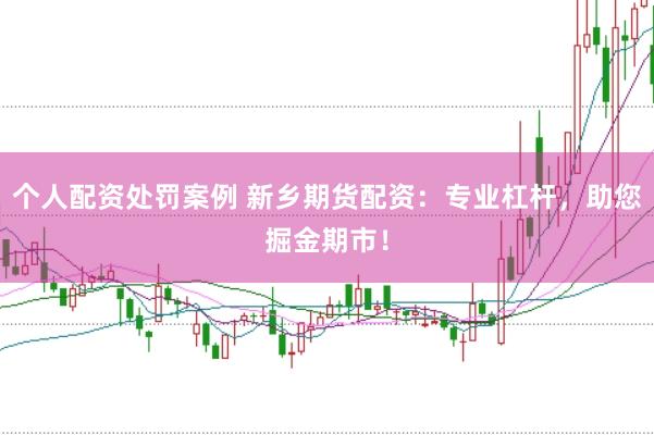 个人配资处罚案例 新乡期货配资：专业杠杆，助您掘金期市！