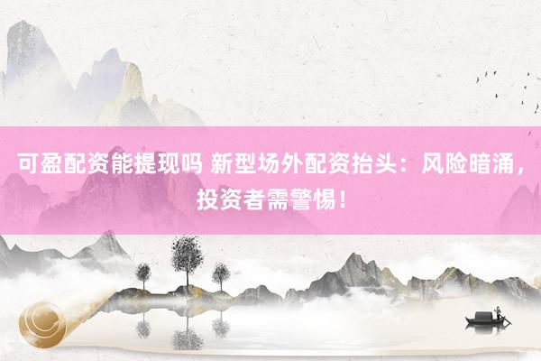 可盈配资能提现吗 新型场外配资抬头：风险暗涌，投资者需警惕！