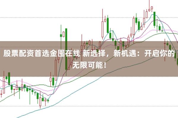股票配资首选金囤在线 新选择，新机遇：开启你的无限可能！