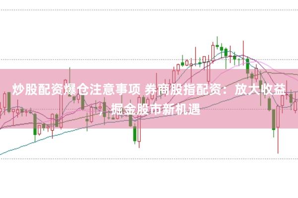 炒股配资爆仓注意事项 券商股指配资：放大收益，掘金股市新机遇