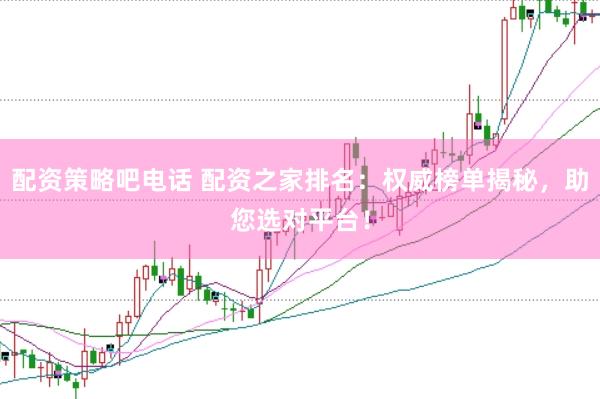 配资策略吧电话 配资之家排名：权威榜单揭秘，助您选对平台！
