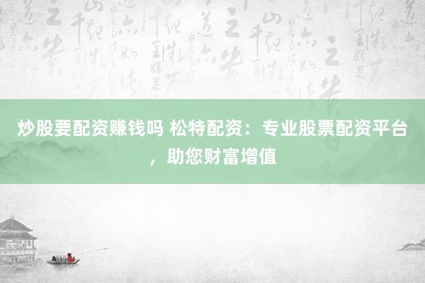 炒股要配资赚钱吗 松特配资：专业股票配资平台，助您财富增值
