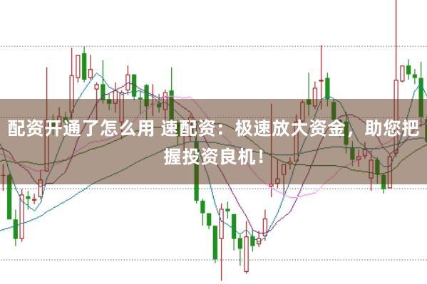 配资开通了怎么用 速配资：极速放大资金，助您把握投资良机！