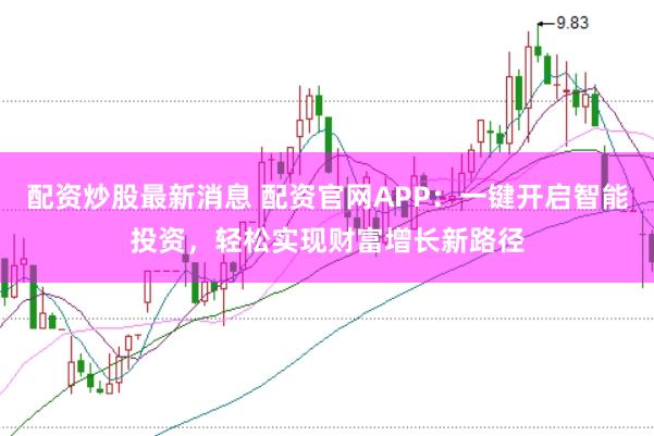 配资炒股最新消息 配资官网APP：一键开启智能投资，轻松实现财富增长新路径