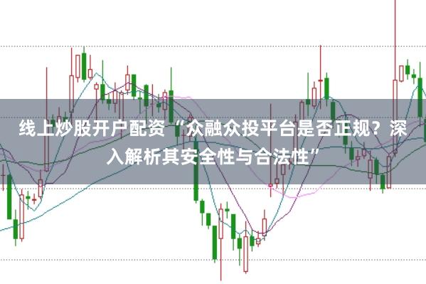 线上炒股开户配资 “众融众投平台是否正规？深入解析其安全性与合法性”