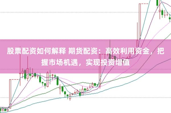 股票配资如何解释 期货配资：高效利用资金，把握市场机遇，实现投资增值