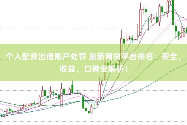 个人配资出借账户处罚 最新网贷平台排名：安全、收益、口碑全解析！