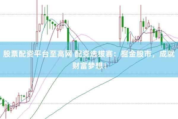 股票配资平台至高网 配资选拔赛：掘金股市，成就财富梦想！