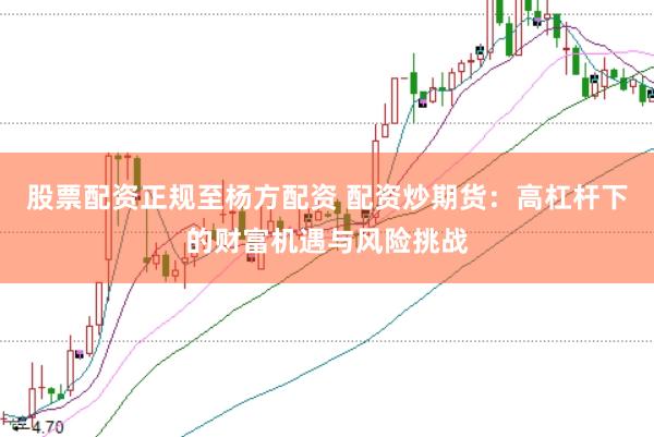 股票配资正规至杨方配资 配资炒期货：高杠杆下的财富机遇与风险挑战